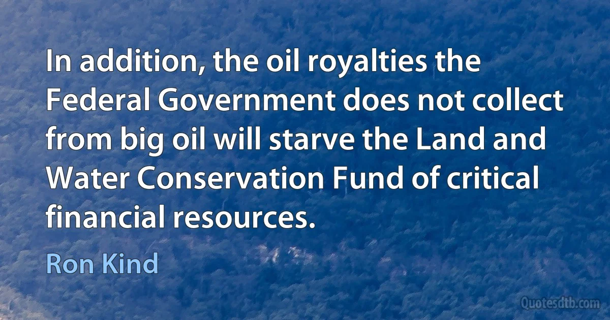 In addition, the oil royalties the Federal Government does not collect from big oil will starve the Land and Water Conservation Fund of critical financial resources. (Ron Kind)