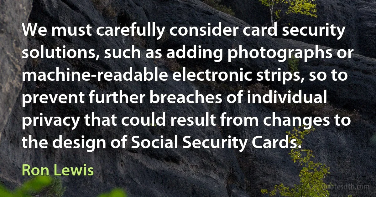 We must carefully consider card security solutions, such as adding photographs or machine-readable electronic strips, so to prevent further breaches of individual privacy that could result from changes to the design of Social Security Cards. (Ron Lewis)