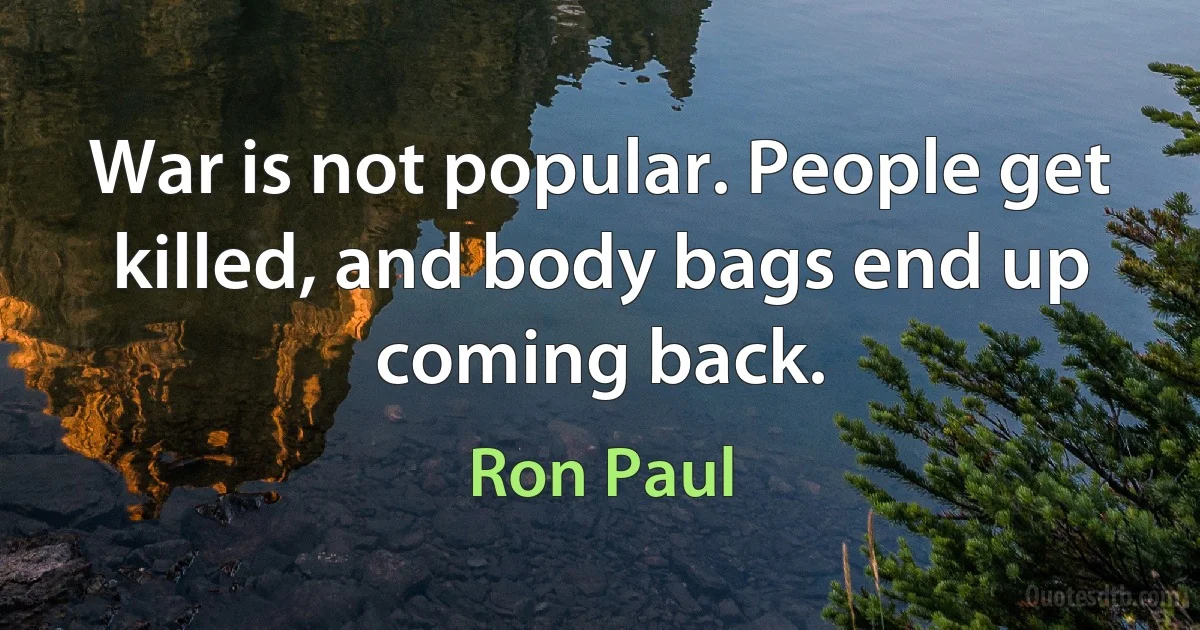 War is not popular. People get killed, and body bags end up coming back. (Ron Paul)