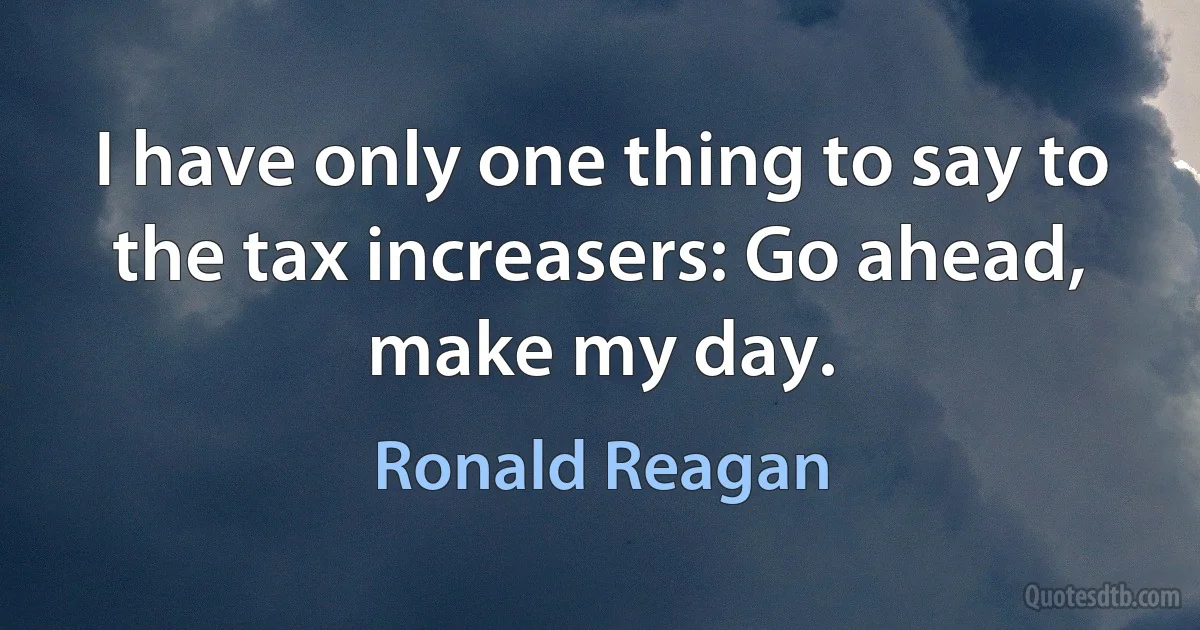 I have only one thing to say to the tax increasers: Go ahead, make my day. (Ronald Reagan)