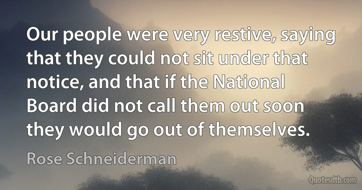 Our people were very restive, saying that they could not sit under that notice, and that if the National Board did not call them out soon they would go out of themselves. (Rose Schneiderman)