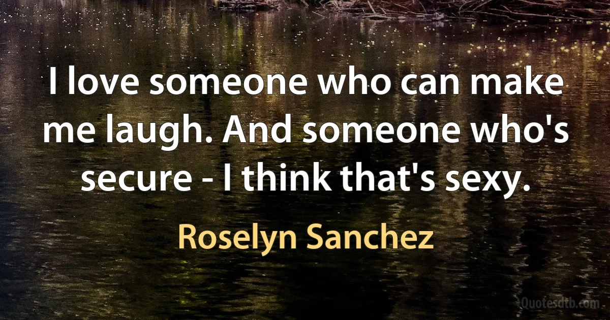 I love someone who can make me laugh. And someone who's secure - I think that's sexy. (Roselyn Sanchez)