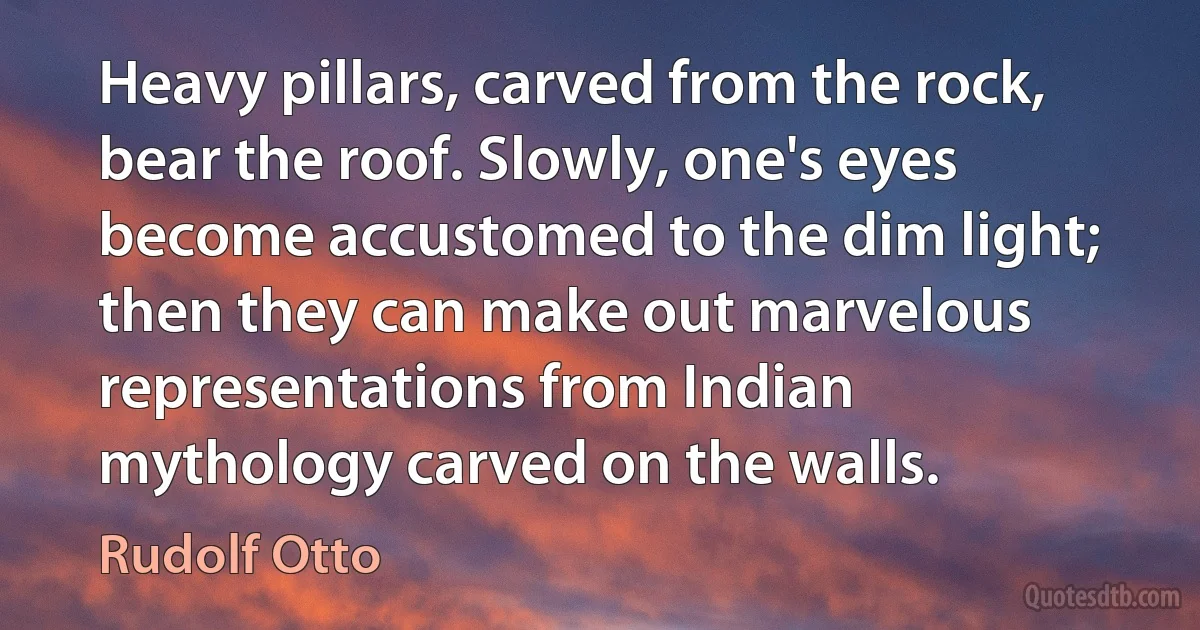 Heavy pillars, carved from the rock, bear the roof. Slowly, one's eyes become accustomed to the dim light; then they can make out marvelous representations from Indian mythology carved on the walls. (Rudolf Otto)