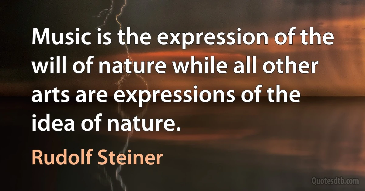 Music is the expression of the will of nature while all other arts are expressions of the idea of nature. (Rudolf Steiner)