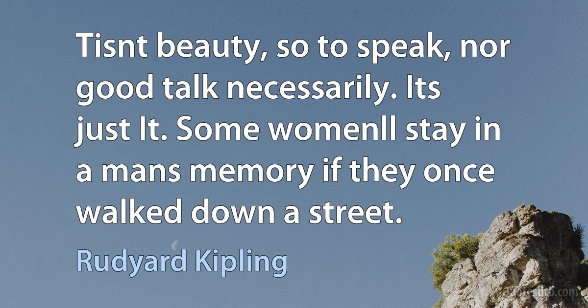 Tisnt beauty, so to speak, nor good talk necessarily. Its just It. Some womenll stay in a mans memory if they once walked down a street. (Rudyard Kipling)