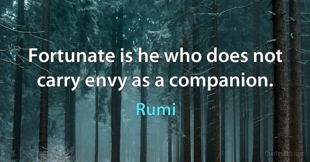 Fortunate is he who does not carry envy as a companion. (Rumi)