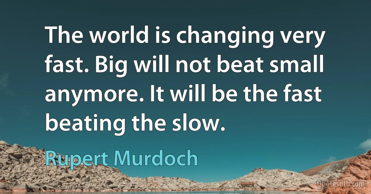 The world is changing very fast. Big will not beat small anymore. It will be the fast beating the slow. (Rupert Murdoch)