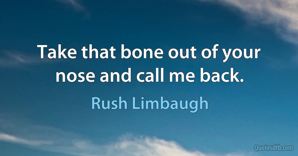 Take that bone out of your nose and call me back. (Rush Limbaugh)