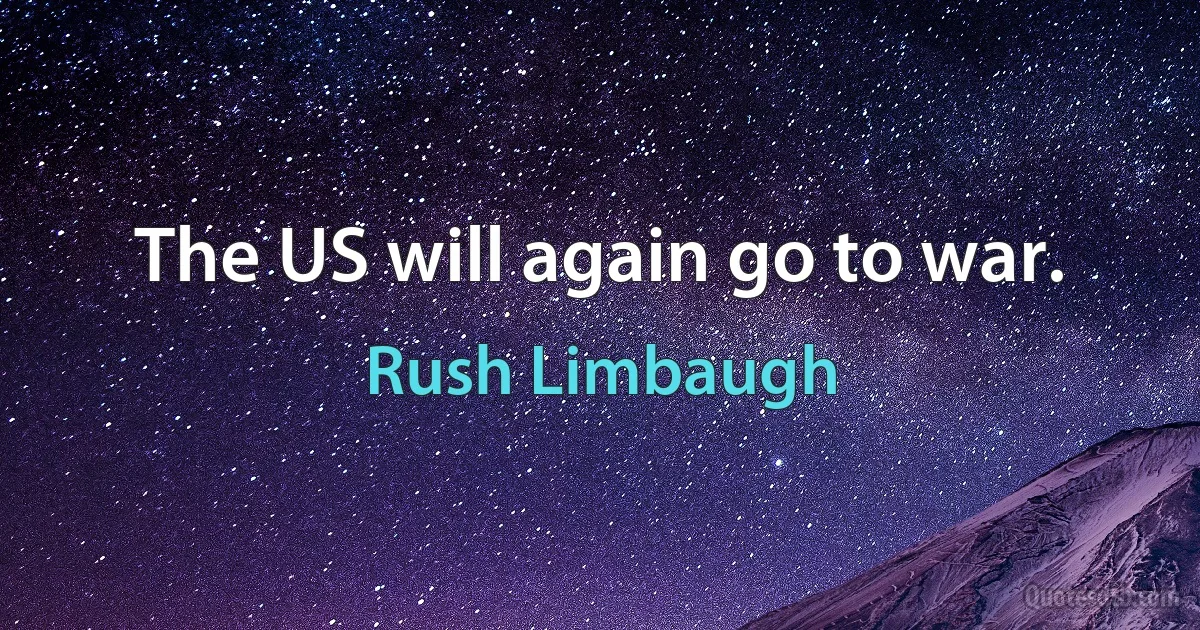 The US will again go to war. (Rush Limbaugh)