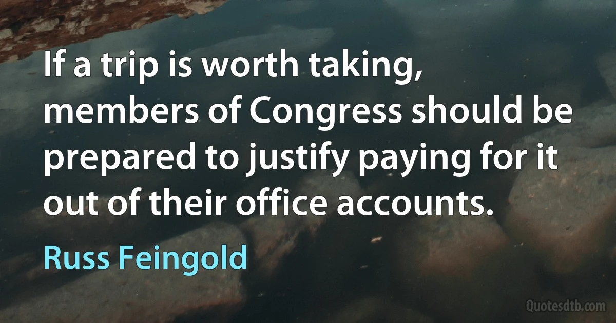 If a trip is worth taking, members of Congress should be prepared to justify paying for it out of their office accounts. (Russ Feingold)