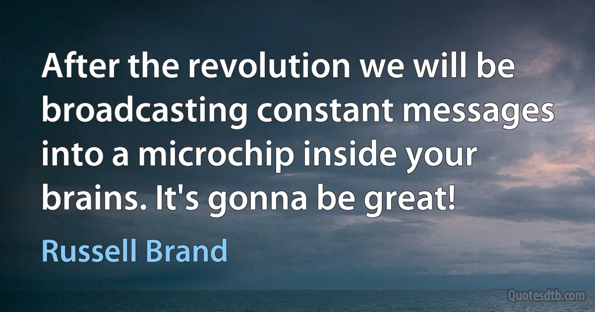 After the revolution we will be broadcasting constant messages into a microchip inside your brains. It's gonna be great! (Russell Brand)