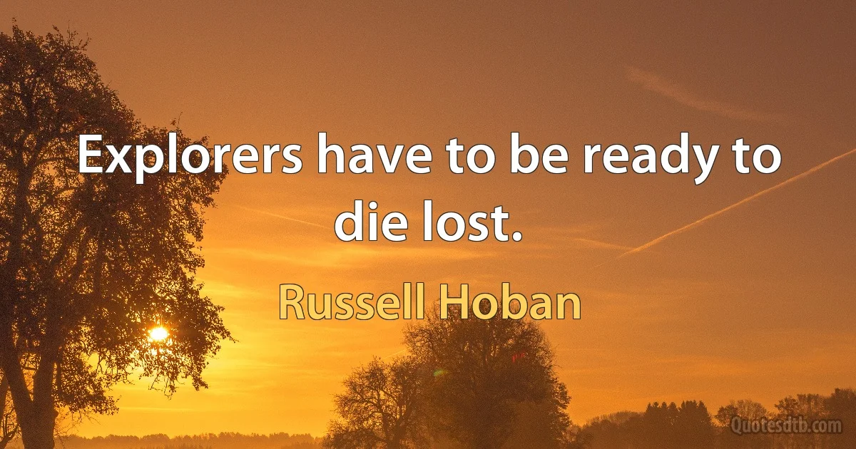 Explorers have to be ready to die lost. (Russell Hoban)