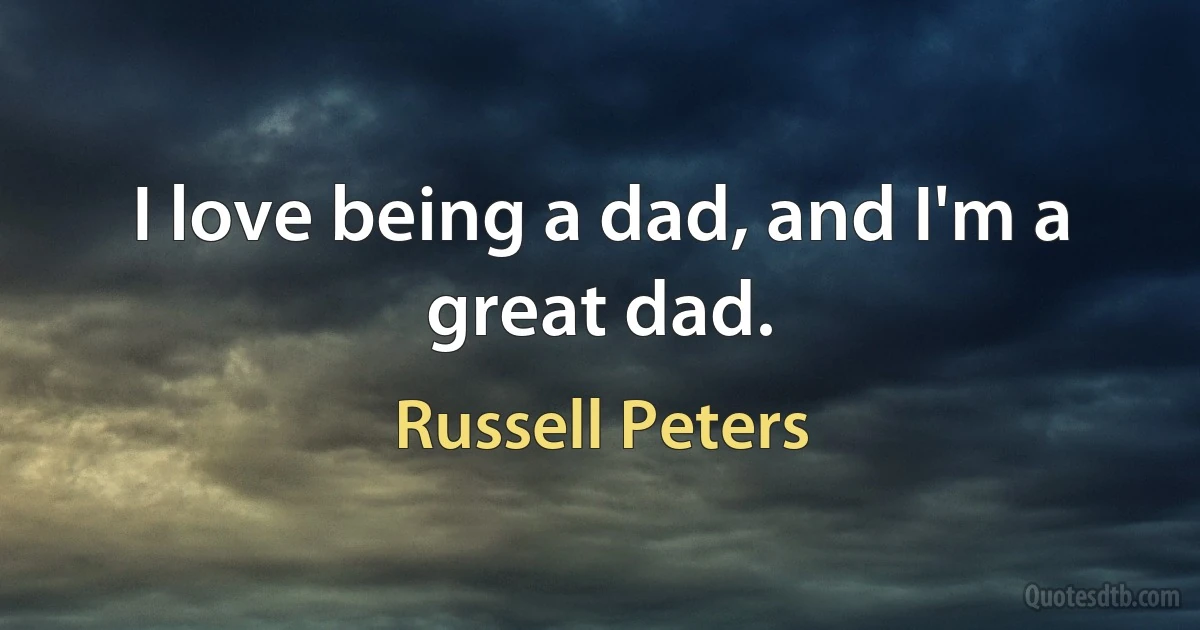 I love being a dad, and I'm a great dad. (Russell Peters)