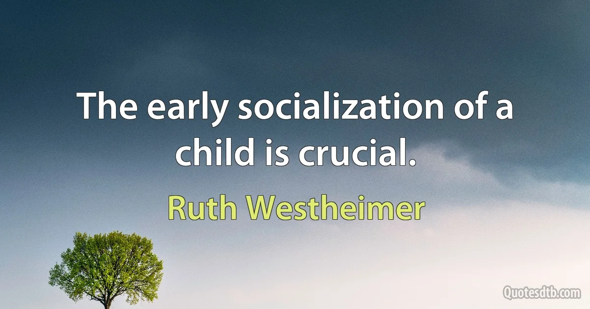 The early socialization of a child is crucial. (Ruth Westheimer)