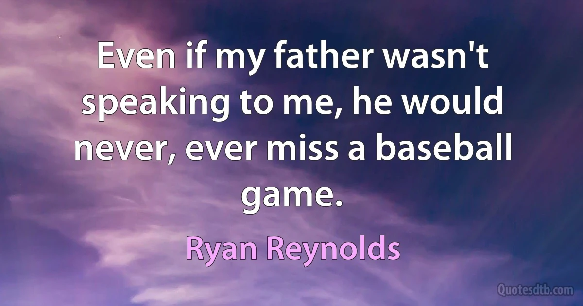 Even if my father wasn't speaking to me, he would never, ever miss a baseball game. (Ryan Reynolds)