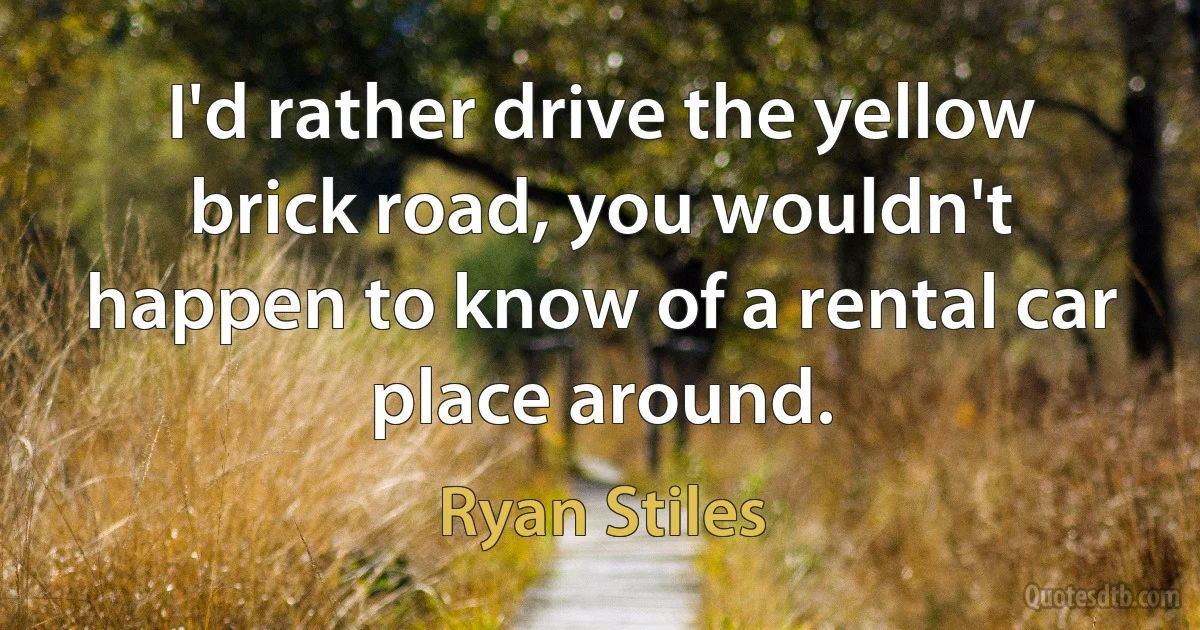 I'd rather drive the yellow brick road, you wouldn't happen to know of a rental car place around. (Ryan Stiles)