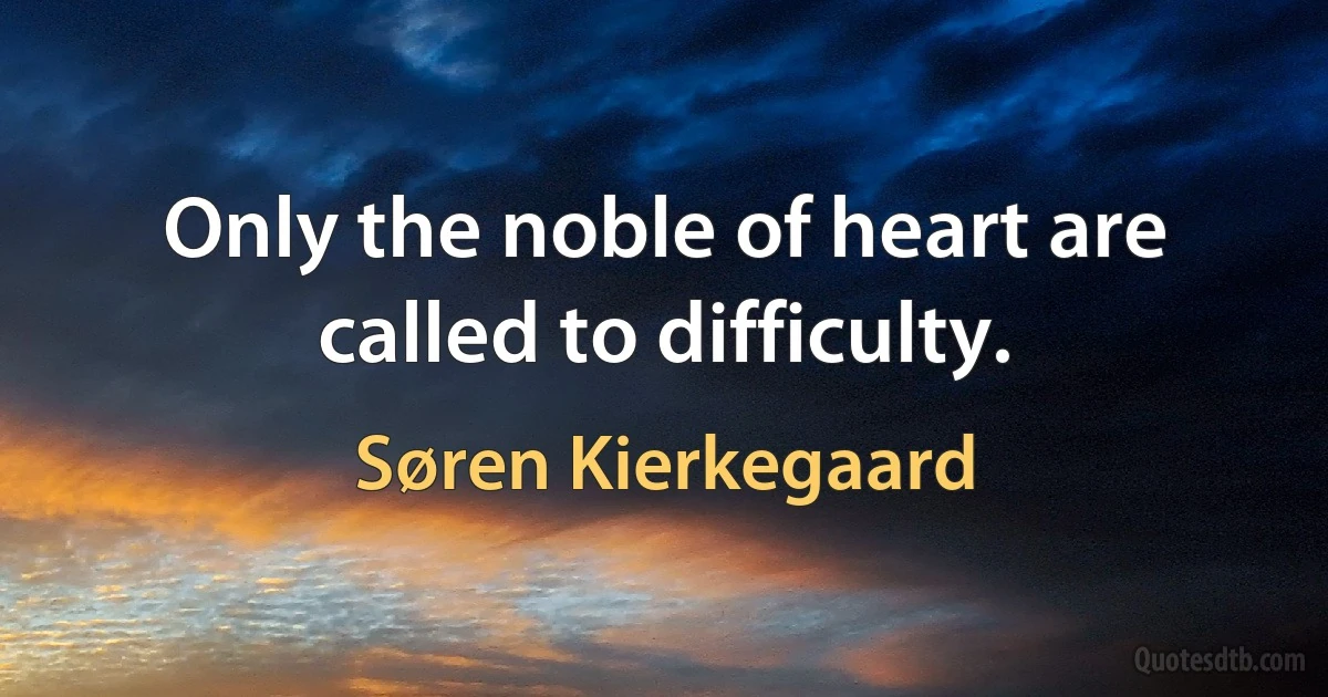 Only the noble of heart are called to difficulty. (Søren Kierkegaard)