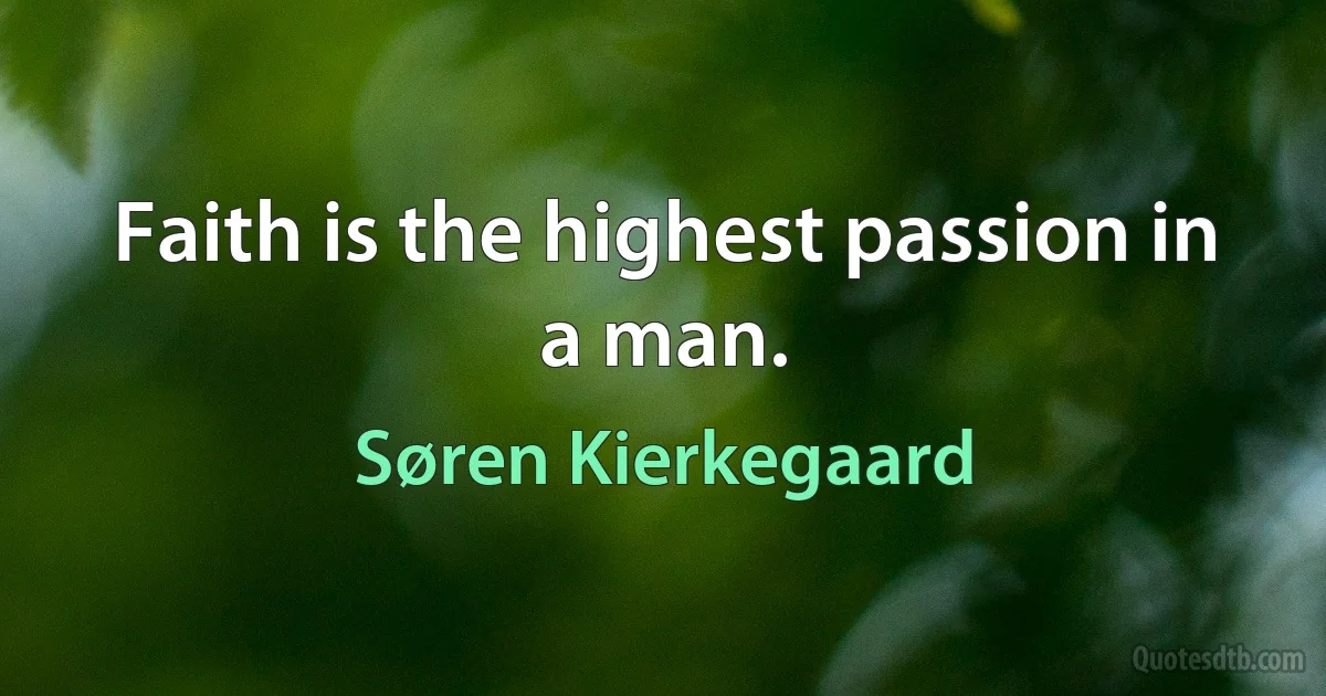 Faith is the highest passion in a man. (Søren Kierkegaard)