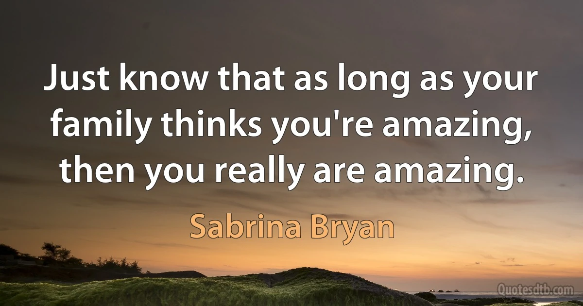 Just know that as long as your family thinks you're amazing, then you really are amazing. (Sabrina Bryan)