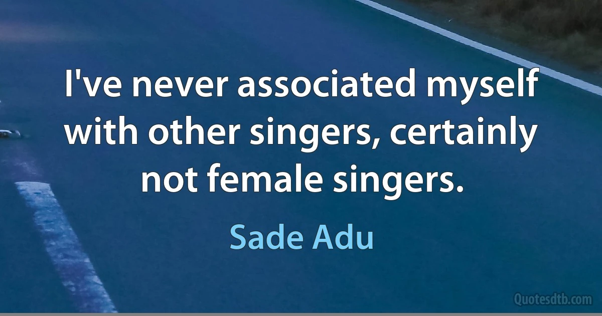 I've never associated myself with other singers, certainly not female singers. (Sade Adu)