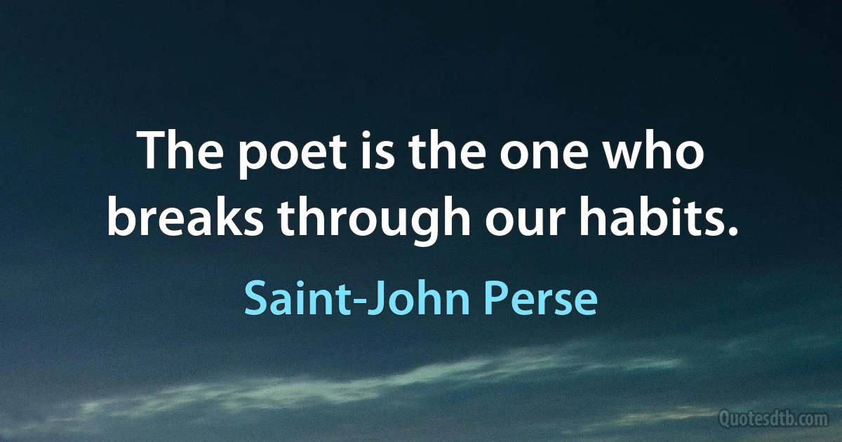 The poet is the one who breaks through our habits. (Saint-John Perse)