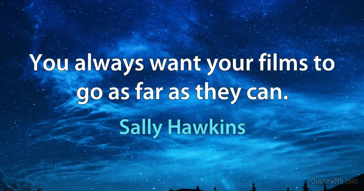 You always want your films to go as far as they can. (Sally Hawkins)