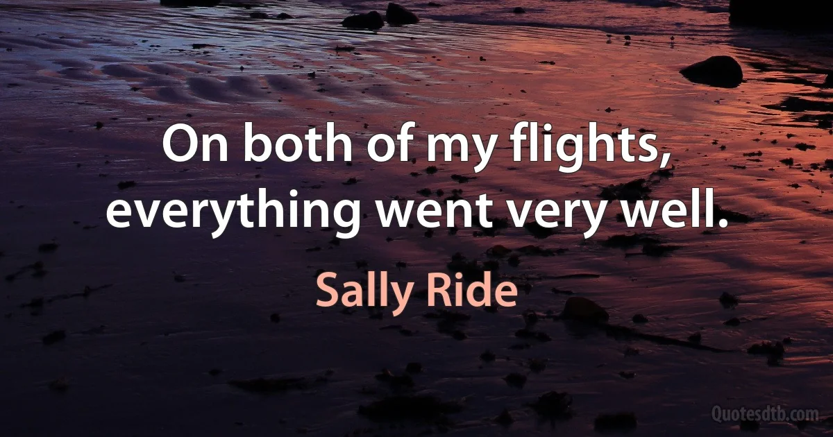 On both of my flights, everything went very well. (Sally Ride)