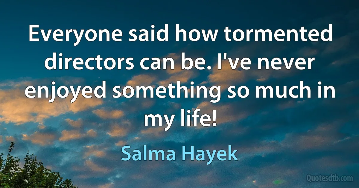 Everyone said how tormented directors can be. I've never enjoyed something so much in my life! (Salma Hayek)