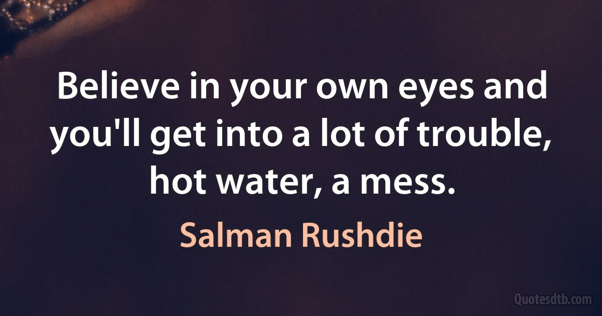 Believe in your own eyes and you'll get into a lot of trouble, hot water, a mess. (Salman Rushdie)