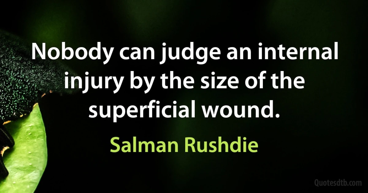 Nobody can judge an internal injury by the size of the superficial wound. (Salman Rushdie)