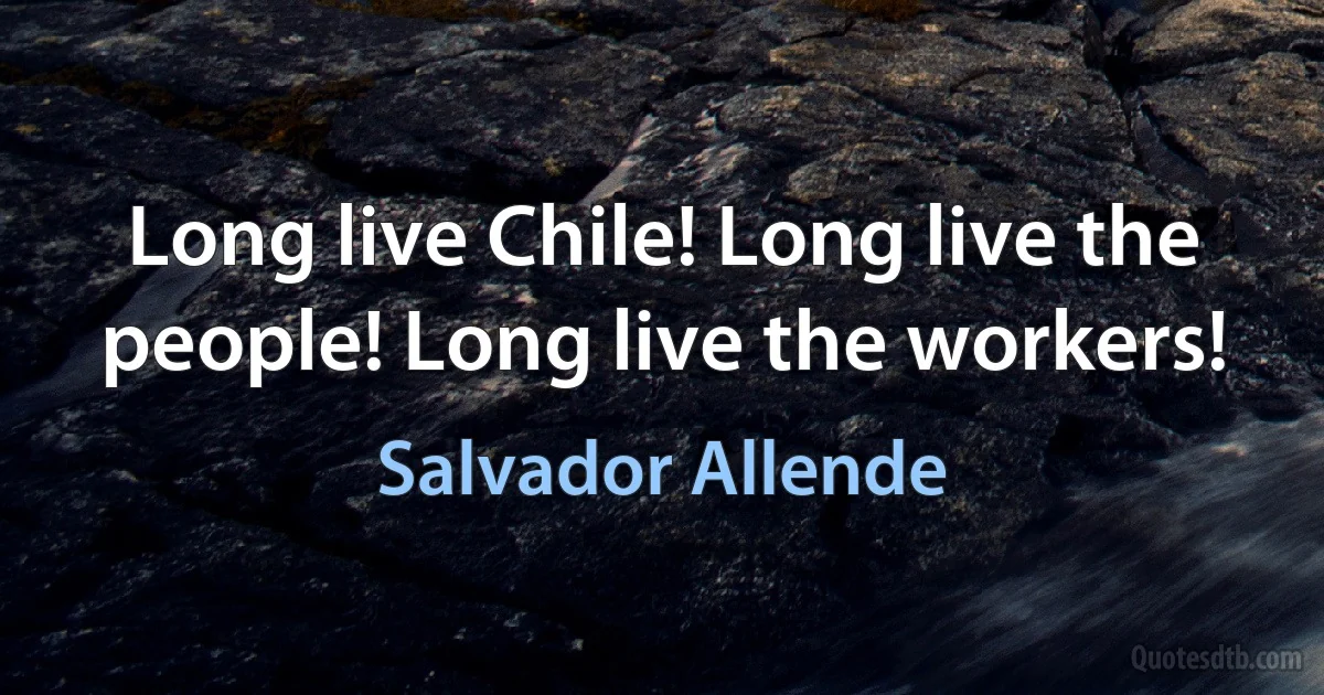 Long live Chile! Long live the people! Long live the workers! (Salvador Allende)