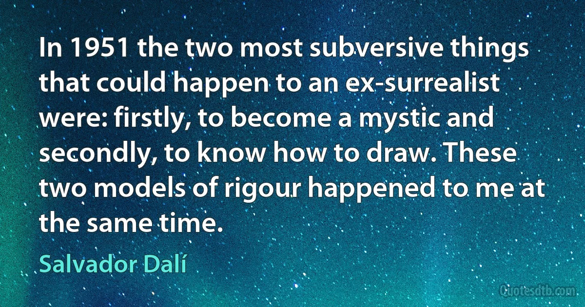 In 1951 the two most subversive things that could happen to an ex-surrealist were: firstly, to become a mystic and secondly, to know how to draw. These two models of rigour happened to me at the same time. (Salvador Dalí)