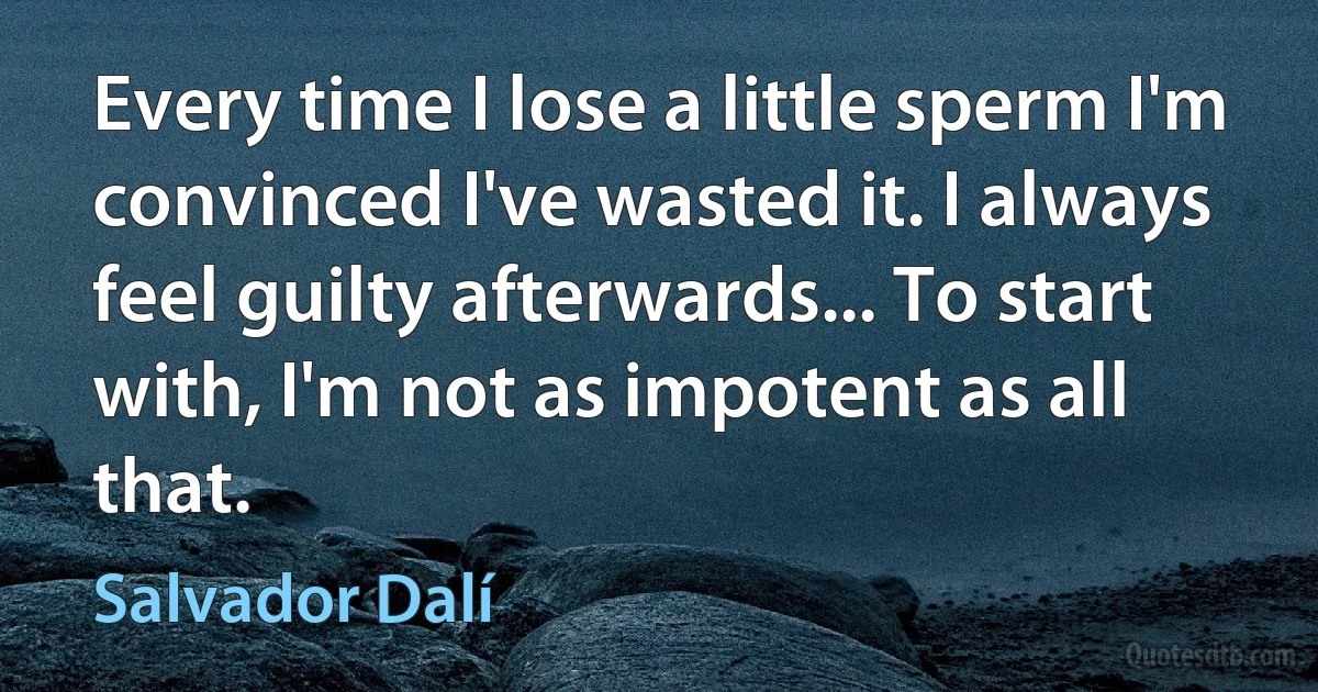 Every time I lose a little sperm I'm convinced I've wasted it. I always feel guilty afterwards... To start with, I'm not as impotent as all that. (Salvador Dalí)