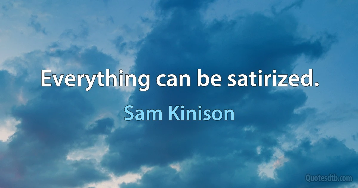 Everything can be satirized. (Sam Kinison)