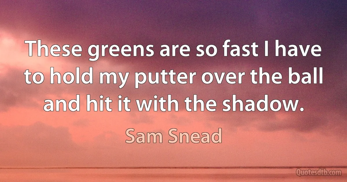 These greens are so fast I have to hold my putter over the ball and hit it with the shadow. (Sam Snead)