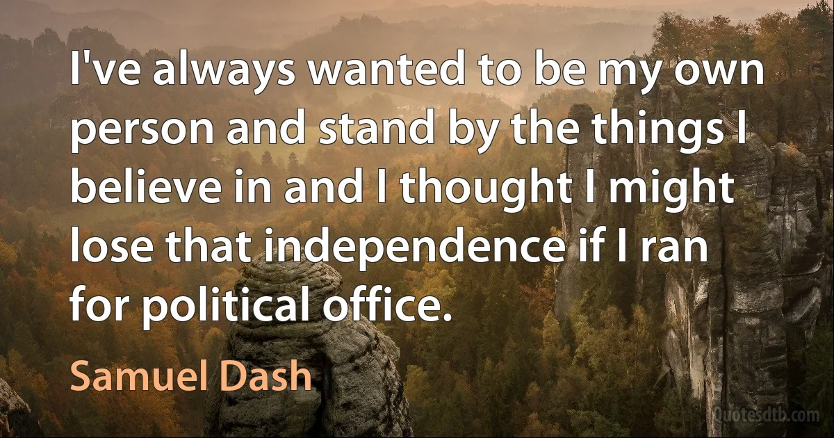 I've always wanted to be my own person and stand by the things I believe in and I thought I might lose that independence if I ran for political office. (Samuel Dash)