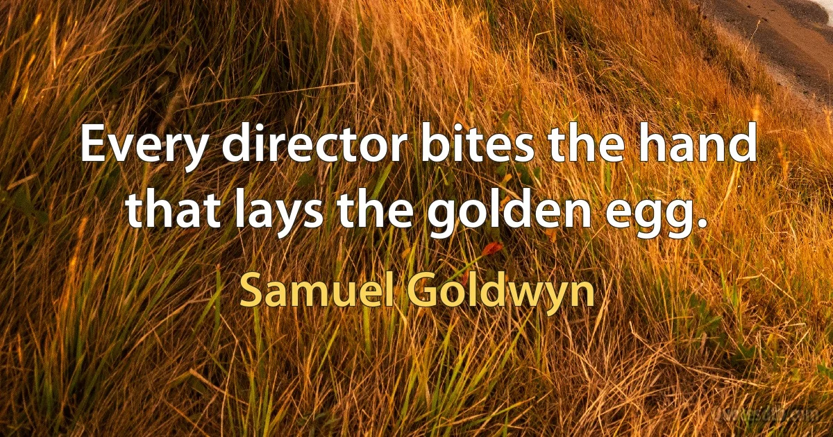 Every director bites the hand that lays the golden egg. (Samuel Goldwyn)