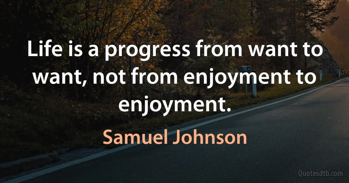 Life is a progress from want to want, not from enjoyment to enjoyment. (Samuel Johnson)