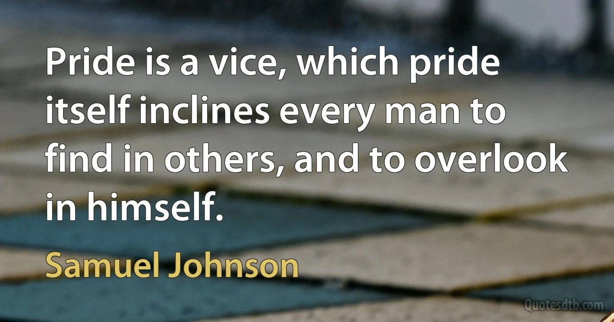 Pride is a vice, which pride itself inclines every man to find in others, and to overlook in himself. (Samuel Johnson)