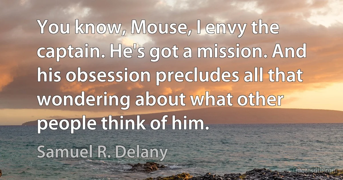 You know, Mouse, I envy the captain. He's got a mission. And his obsession precludes all that wondering about what other people think of him. (Samuel R. Delany)