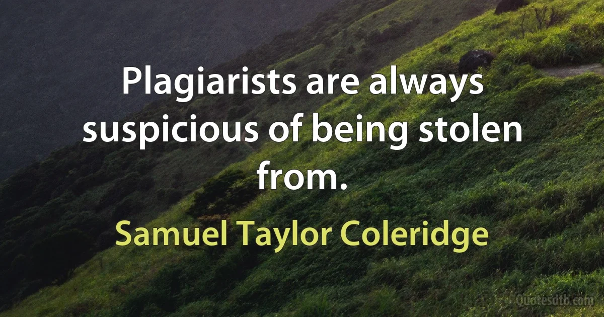 Plagiarists are always suspicious of being stolen from. (Samuel Taylor Coleridge)