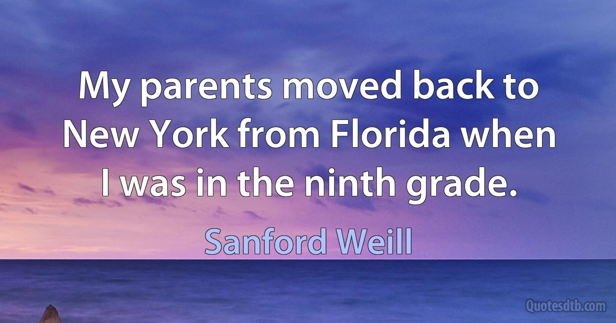 My parents moved back to New York from Florida when I was in the ninth grade. (Sanford Weill)