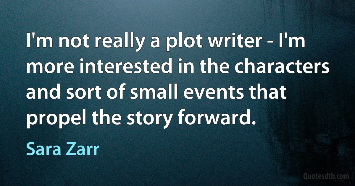 I'm not really a plot writer - I'm more interested in the characters and sort of small events that propel the story forward. (Sara Zarr)