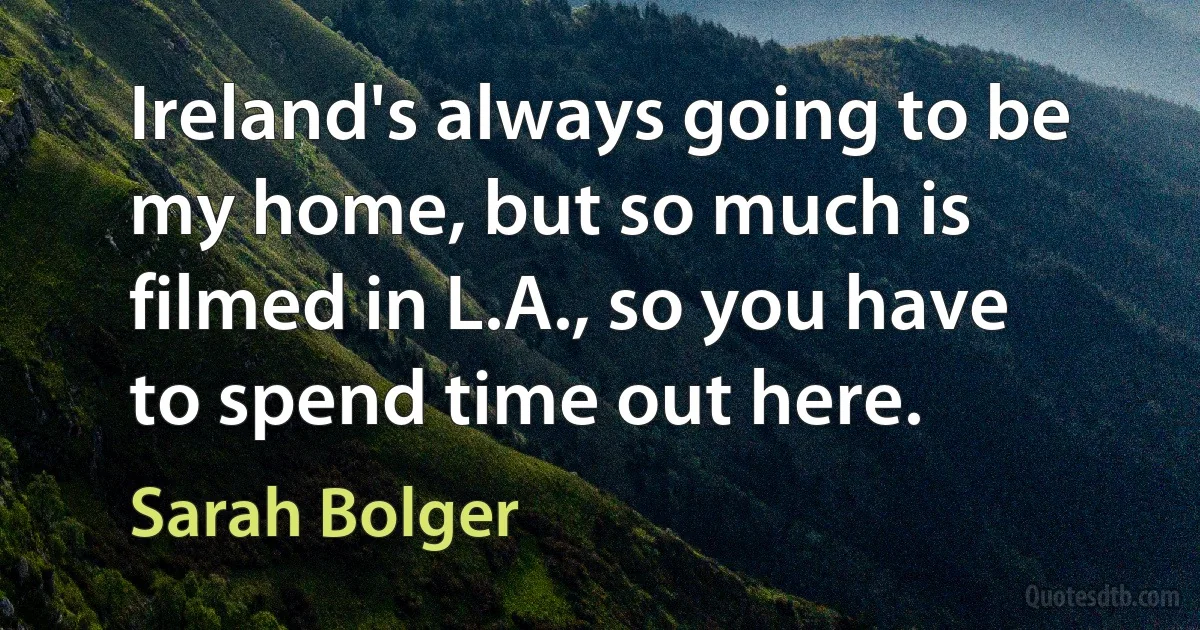 Ireland's always going to be my home, but so much is filmed in L.A., so you have to spend time out here. (Sarah Bolger)