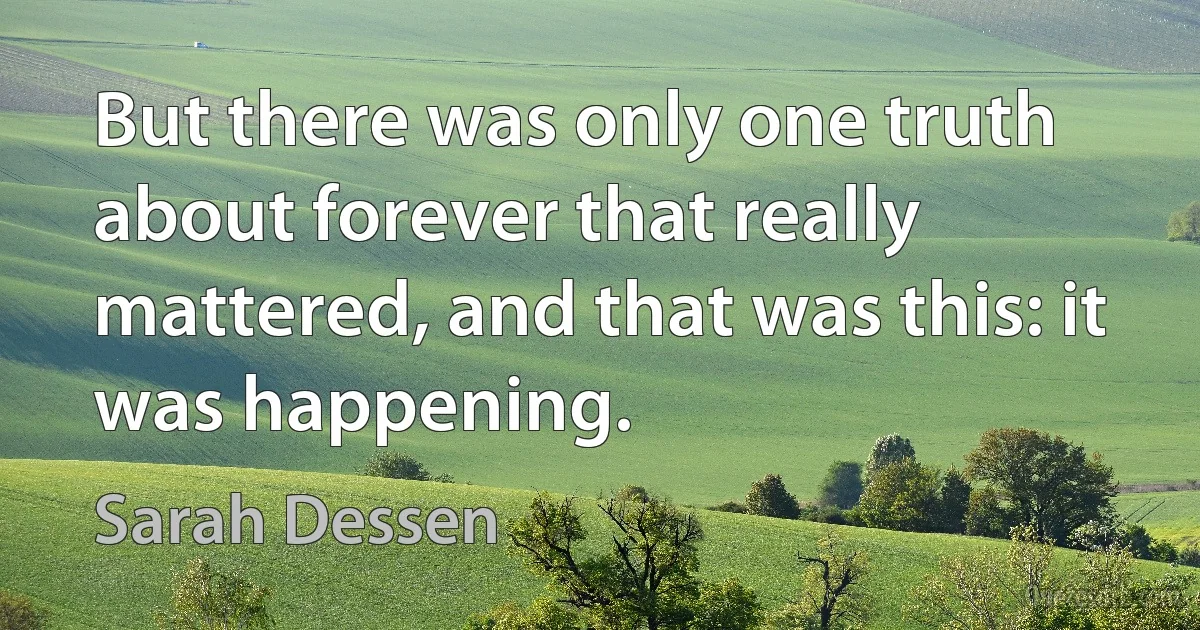 But there was only one truth about forever that really mattered, and that was this: it was happening. (Sarah Dessen)