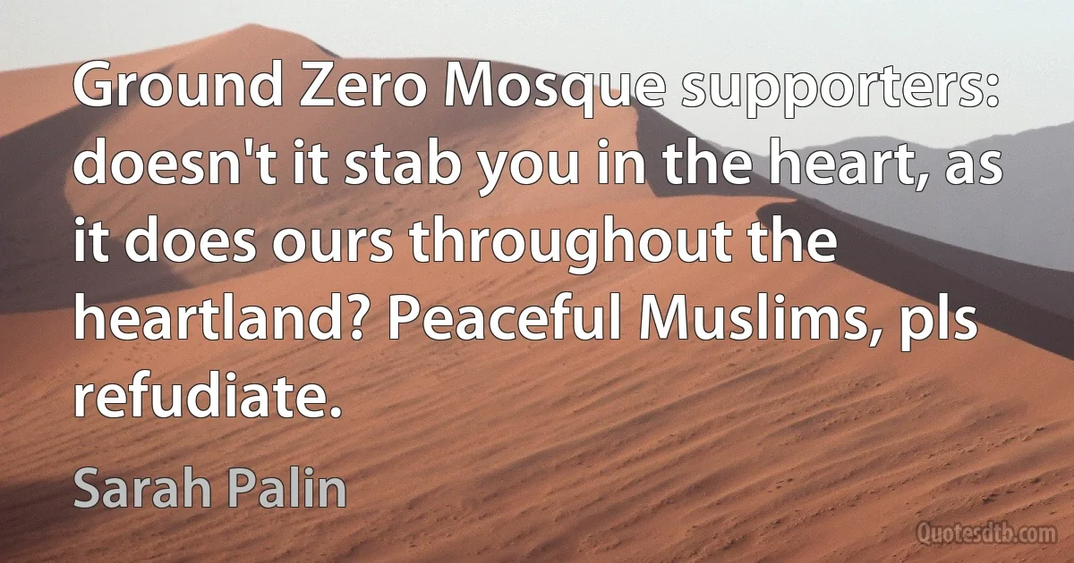 Ground Zero Mosque supporters: doesn't it stab you in the heart, as it does ours throughout the heartland? Peaceful Muslims, pls refudiate. (Sarah Palin)