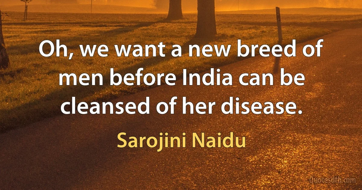 Oh, we want a new breed of men before India can be cleansed of her disease. (Sarojini Naidu)