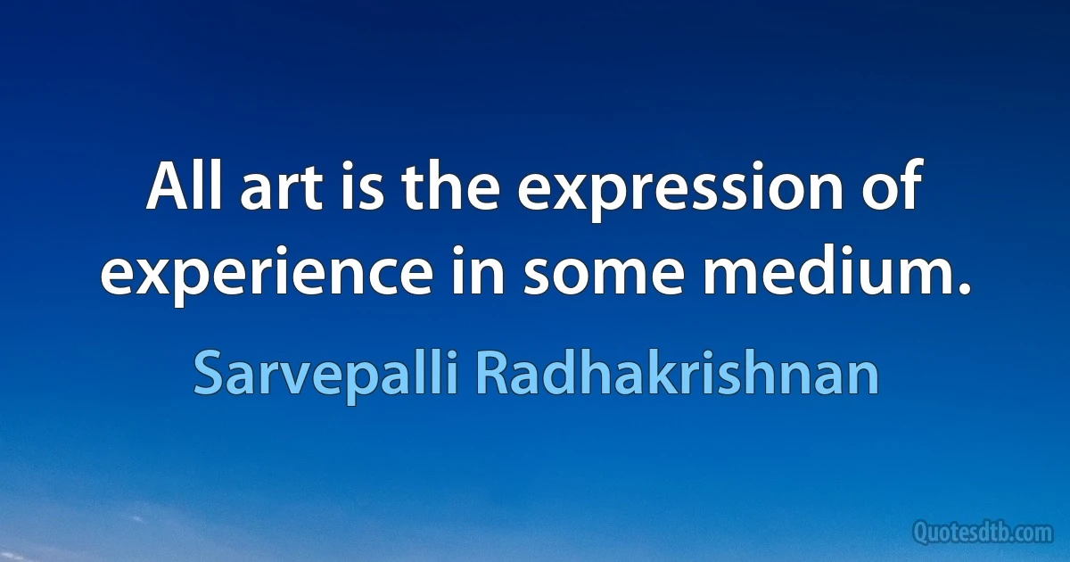 All art is the expression of experience in some medium. (Sarvepalli Radhakrishnan)