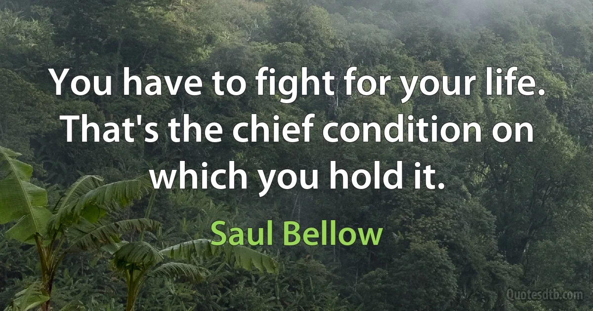 You have to fight for your life. That's the chief condition on which you hold it. (Saul Bellow)