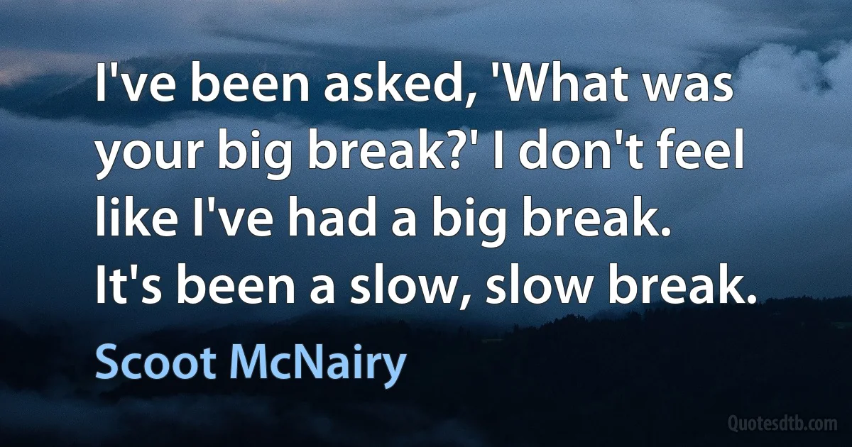 I've been asked, 'What was your big break?' I don't feel like I've had a big break. It's been a slow, slow break. (Scoot McNairy)